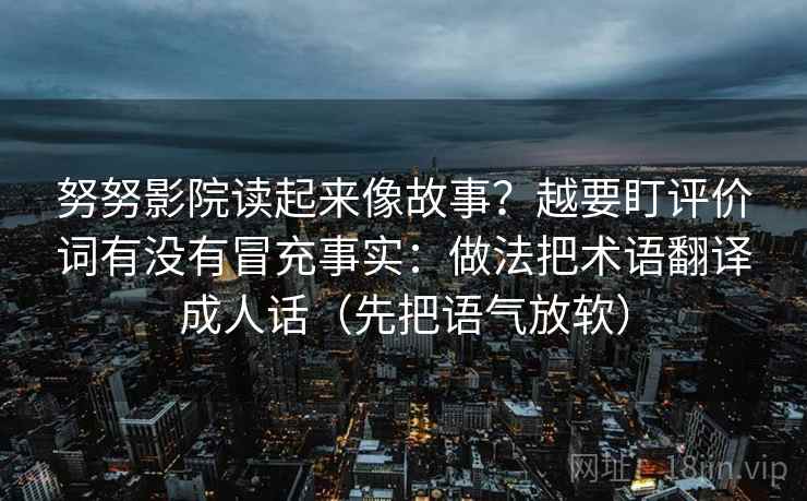 努努影院读起来像故事？越要盯评价词有没有冒充事实：做法把术语翻译成人话（先把语气放软）