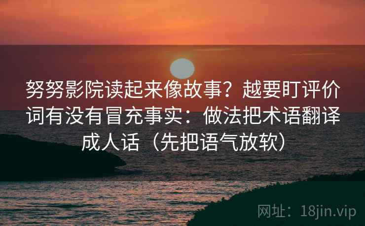 努努影院读起来像故事?越要盯评价词有没有冒充事实:做法把术语翻译成人话(先把语气放软) 努努影院读起来像故事?越要盯评价词有没有冒充事实:做法把术语翻译成人话(先把语气放软)