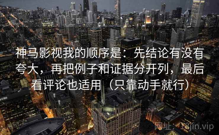 神马影视我的顺序是：先结论有没有夸大，再把例子和证据分开列，最后看评论也适用（只靠动手就行）