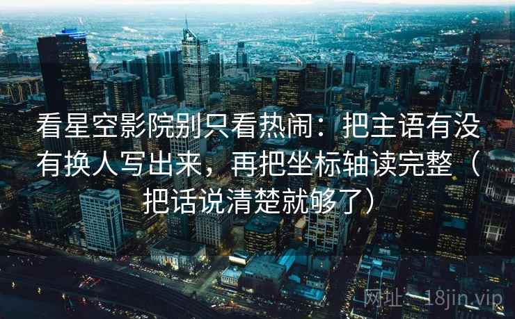 看星空影院别只看热闹:把主语有没有换人写出来,再把坐标轴读完整(把话说清楚就够了) 看星空影院别只看热闹:把主语有没有换人写出来,再把坐标轴读完整(把话说清楚就够了)