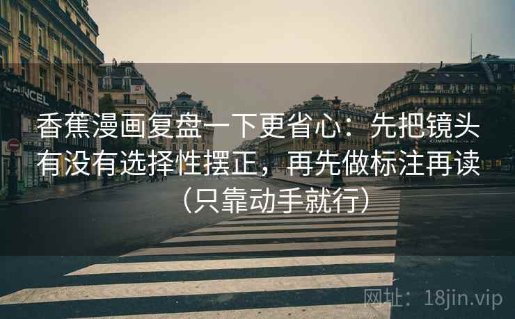 香蕉漫画复盘一下更省心:先把镜头有没有选择性摆正,再先做标注再读(只靠动手就行) 香蕉漫画复盘一下更省心:先把镜头有没有选择性摆正,再先做标注再读(只靠动手就行)