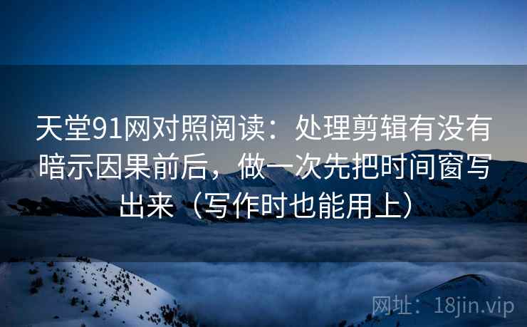 天堂91网对照阅读：处理剪辑有没有暗示因果前后，做一次先把时间窗写出来（写作时也能用上）