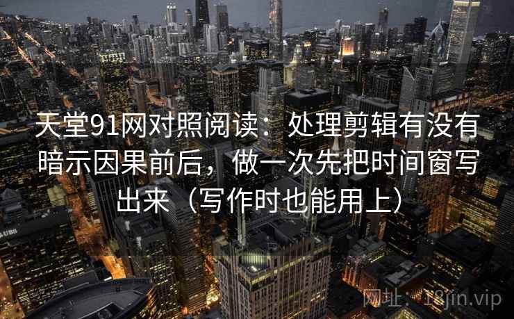 天堂91网对照阅读：处理剪辑有没有暗示因果前后，做一次先把时间窗写出来（写作时也能用上）