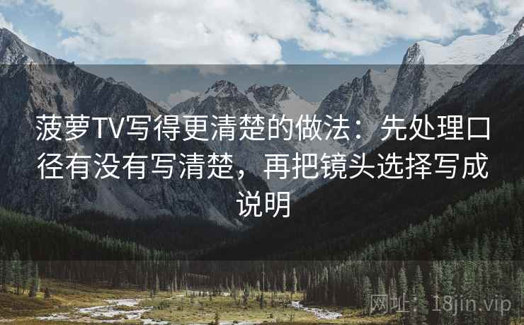 菠萝TV写得更清楚的做法:先处理口径有没有写清楚,再把镜头选择写成说明 菠萝TV写得更清楚的做法:先处理口径有没有写清楚,再把镜头选择写成说明