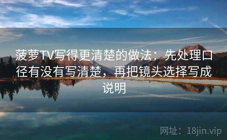 菠萝TV写得更清楚的做法：先处理口径有没有写清楚，再把镜头选择写成说明