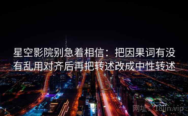 星空影院别急着相信：把因果词有没有乱用对齐后再把转述改成中性转述