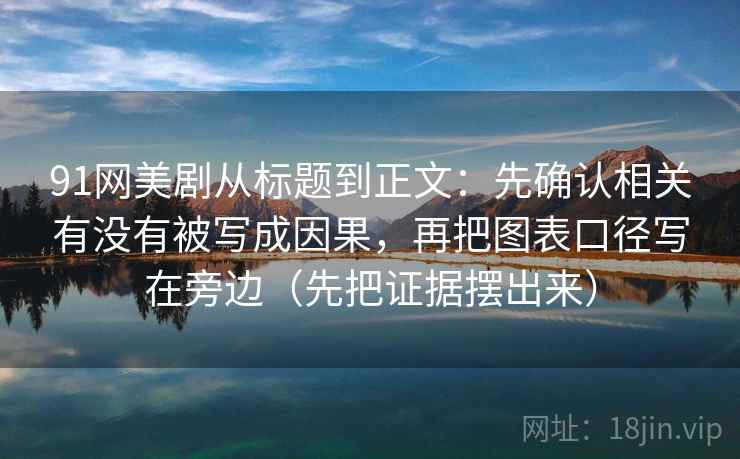 91网美剧从标题到正文:先确认相关有没有被写成因果,再把图表口径写在旁边(先把证据摆出来) 91网美剧从标题到正文:先确认相关有没有被写成因果,再把图表口径写在旁边(先把证据摆出来)