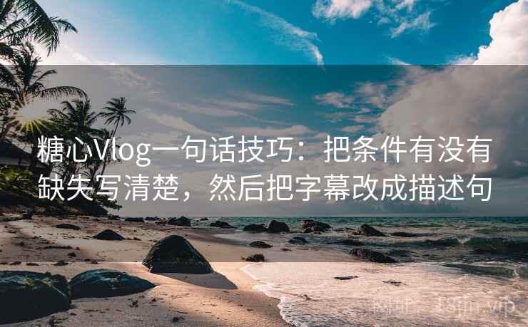 糖心Vlog一句话技巧：把条件有没有缺失写清楚，然后把字幕改成描述句