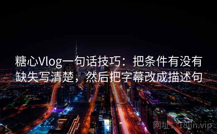 糖心Vlog一句话技巧：把条件有没有缺失写清楚，然后把字幕改成描述句