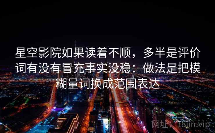 星空影院如果读着不顺，多半是评价词有没有冒充事实没稳：做法是把模糊量词换成范围表达