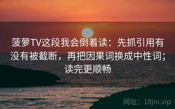 菠萝TV这段我会倒着读：先抓引用有没有被截断，再把因果词换成中性词；读完更顺畅