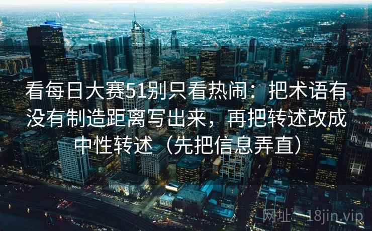 看每日大赛51别只看热闹:把术语有没有制造距离写出来,再把转述改成中性转述(先把信息弄直) 看每日大赛51别只看热闹:把术语有没有制造距离写出来,再把转述改成中性转述(先把信息弄直)