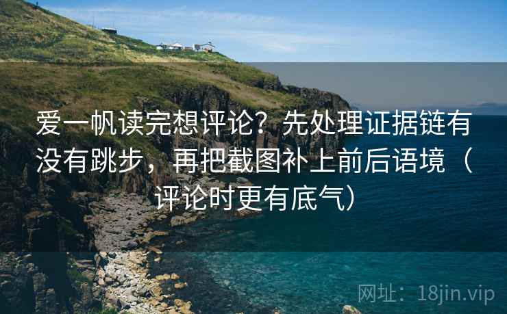 爱一帆读完想评论？先处理证据链有没有跳步，再把截图补上前后语境（评论时更有底气）
