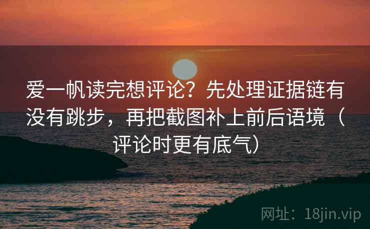 爱一帆读完想评论?先处理证据链有没有跳步,再把截图补上前后语境(评论时更有底气) 爱一帆读完想评论?先处理证据链有没有跳步,再把截图补上前后语境(评论时更有底气)