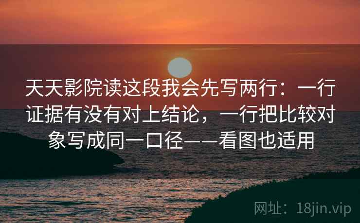 天天影院读这段我会先写两行：一行证据有没有对上结论，一行把比较对象写成同一口径——看图也适用