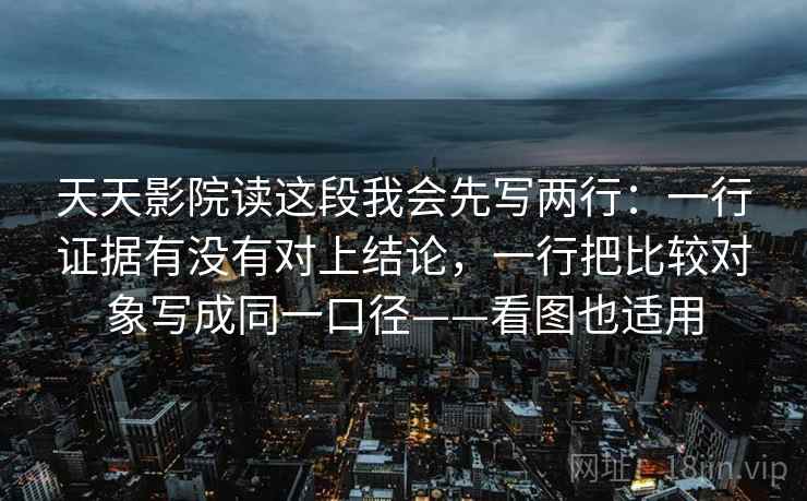 天天影院读这段我会先写两行：一行证据有没有对上结论，一行把比较对象写成同一口径——看图也适用