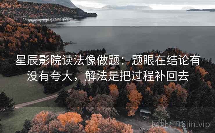 星辰影院读法像做题：题眼在结论有没有夸大，解法是把过程补回去