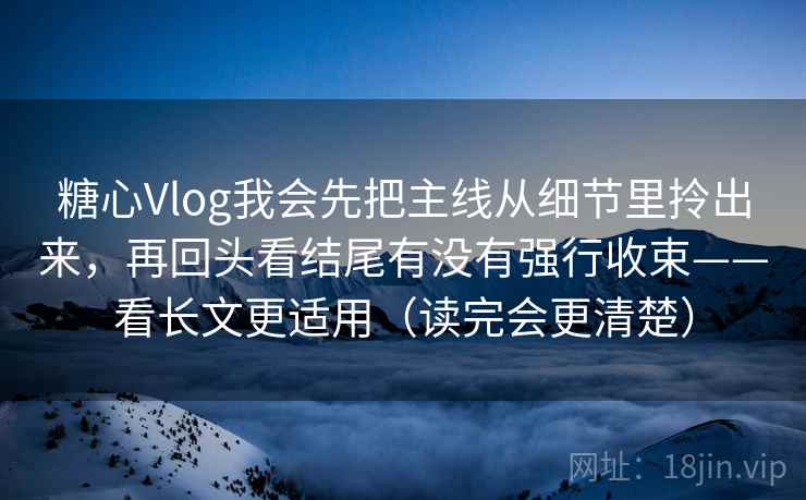 糖心Vlog我会先把主线从细节里拎出来,再回头看结尾有没有强行收束——看长文更适用(读完会更清楚) 糖心Vlog我会先把主线从细节里拎出来,再回头看结尾有没有强行收束——看长文更适用(读完会更清楚)