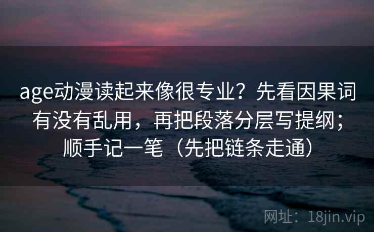 age动漫读起来像很专业？先看因果词有没有乱用，再把段落分层写提纲；顺手记一笔（先把链条走通）