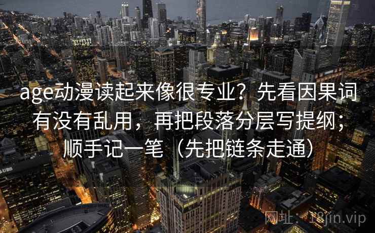 age动漫读起来像很专业？先看因果词有没有乱用，再把段落分层写提纲；顺手记一笔（先把链条走通）