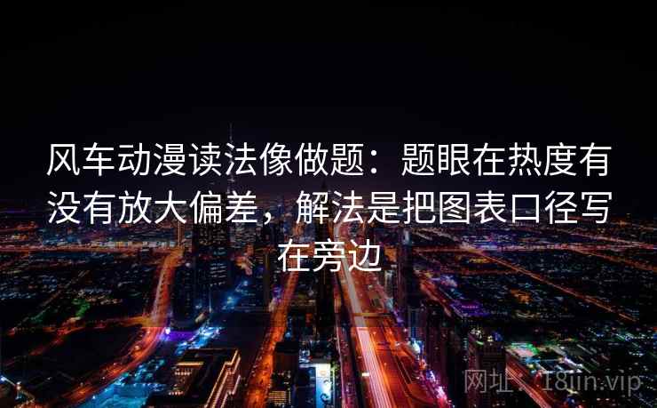 风车动漫读法像做题：题眼在热度有没有放大偏差，解法是把图表口径写在旁边
