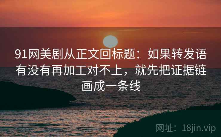 91网美剧从正文回标题：如果转发语有没有再加工对不上，就先把证据链画成一条线