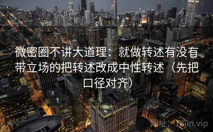 微密圈不讲大道理：就做转述有没有带立场的把转述改成中性转述（先把口径对齐）