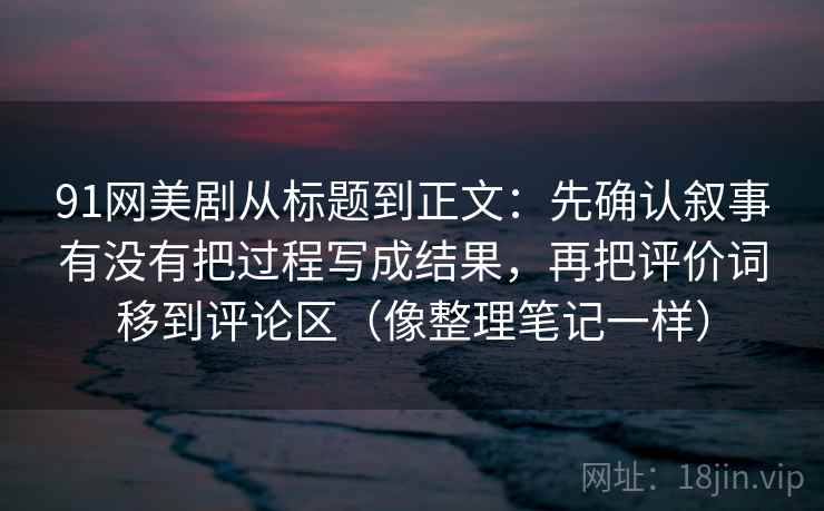 91网美剧从标题到正文:先确认叙事有没有把过程写成结果,再把评价词移到评论区(像整理笔记一样) 91网美剧从标题到正文:先确认叙事有没有把过程写成结果,再把评价词移到评论区(像整理笔记一样)