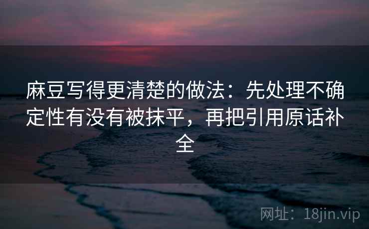 麻豆写得更清楚的做法:先处理不确定性有没有被抹平,再把引用原话补全 麻豆写得更清楚的做法:先处理不确定性有没有被抹平,再把引用原话补全