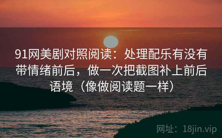 91网美剧对照阅读：处理配乐有没有带情绪前后，做一次把截图补上前后语境（像做阅读题一样）