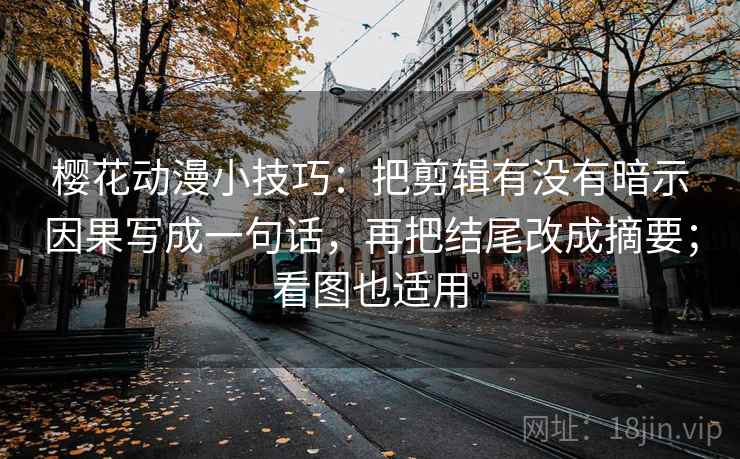 樱花动漫小技巧：把剪辑有没有暗示因果写成一句话，再把结尾改成摘要；看图也适用
