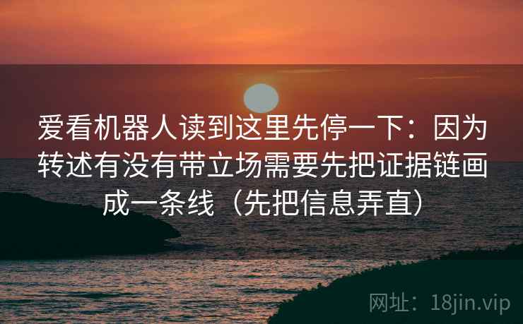 爱看机器人读到这里先停一下:因为转述有没有带立场需要先把证据链画成一条线(先把信息弄直) 爱看机器人读到这里先停一下:因为转述有没有带立场需要先把证据链画成一条线(先把信息弄直)