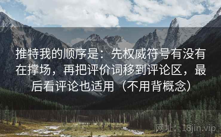 推特我的顺序是：先权威符号有没有在撑场，再把评价词移到评论区，最后看评论也适用（不用背概念）
