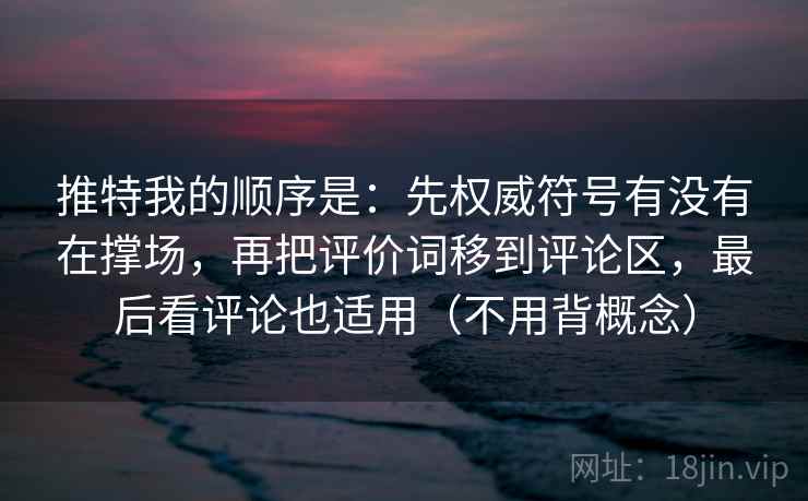 推特我的顺序是：先权威符号有没有在撑场，再把评价词移到评论区，最后看评论也适用（不用背概念）