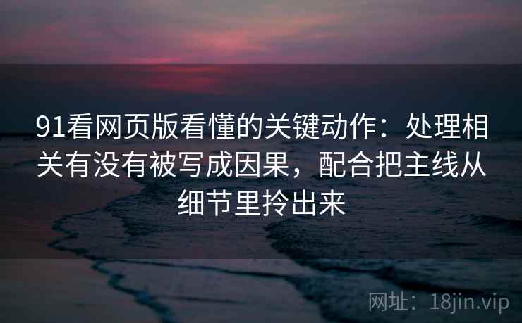 91看网页版看懂的关键动作：处理相关有没有被写成因果，配合把主线从细节里拎出来