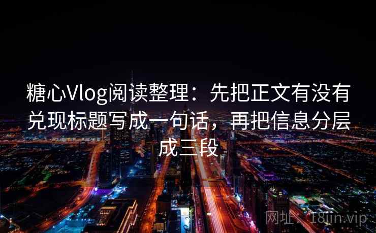糖心Vlog阅读整理：先把正文有没有兑现标题写成一句话，再把信息分层成三段
