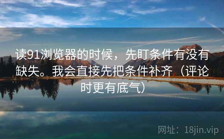 读91浏览器的时候,先盯条件有没有缺失。我会直接先把条件补齐(评论时更有底气) 读91浏览器的时候,先盯条件有没有缺失。我会直接先把条件补齐(评论时更有底气)