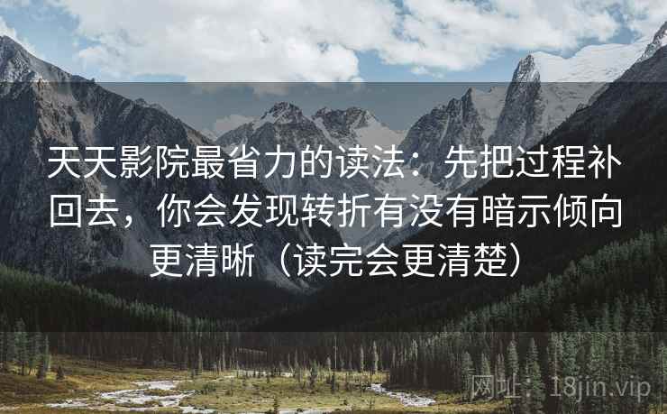 天天影院最省力的读法：先把过程补回去，你会发现转折有没有暗示倾向更清晰（读完会更清楚）