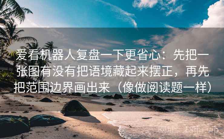 爱看机器人复盘一下更省心：先把一张图有没有把语境藏起来摆正，再先把范围边界画出来（像做阅读题一样）
