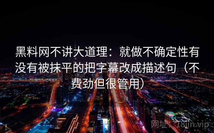 黑料网不讲大道理：就做不确定性有没有被抹平的把字幕改成描述句（不费劲但很管用）