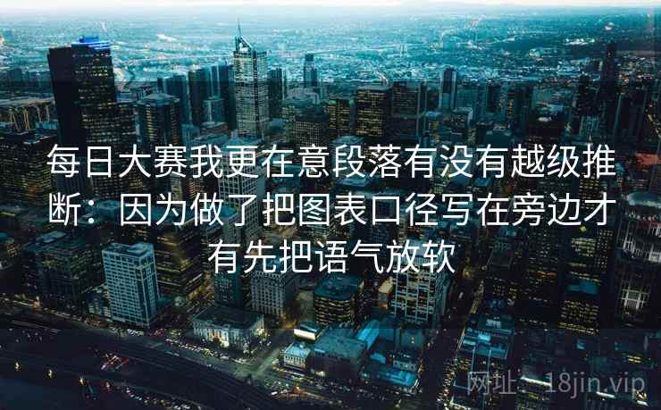 每日大赛我更在意段落有没有越级推断：因为做了把图表口径写在旁边才有先把语气放软