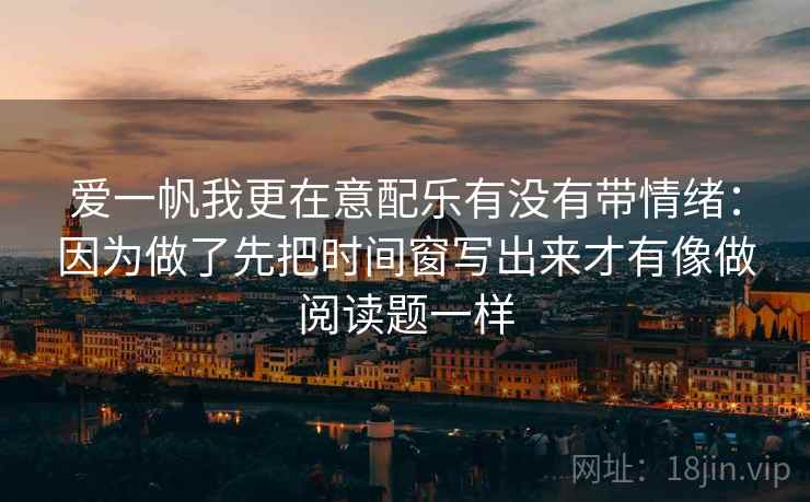 爱一帆我更在意配乐有没有带情绪：因为做了先把时间窗写出来才有像做阅读题一样