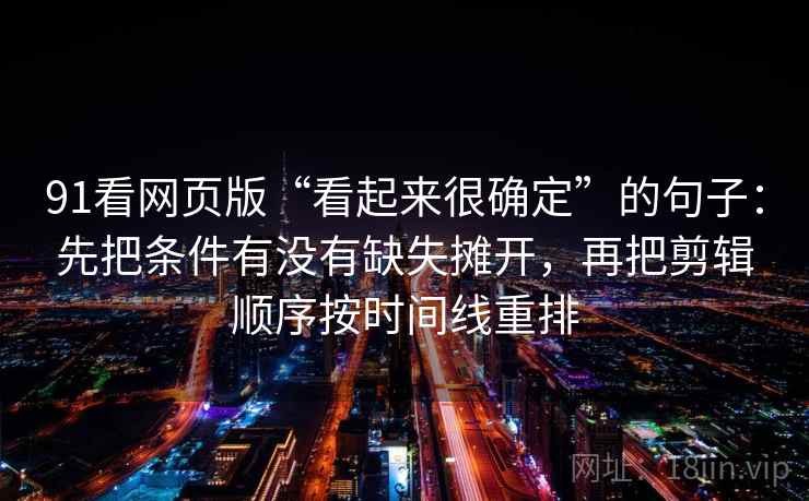 91看网页版“看起来很确定”的句子:先把条件有没有缺失摊开,再把剪辑顺序按时间线重排 91看网页版“看起来很确定”的句子:先把条件有没有缺失摊开,再把剪辑顺序按时间线重排