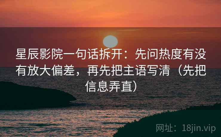 星辰影院一句话拆开:先问热度有没有放大偏差,再先把主语写清(先把信息弄直) 星辰影院一句话拆开:先问热度有没有放大偏差,再先把主语写清(先把信息弄直)