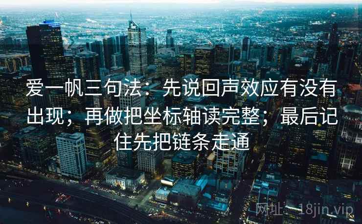 爱一帆三句法:先说回声效应有没有出现;再做把坐标轴读完整;最后记住先把链条走通 爱一帆三句法:先说回声效应有没有出现;再做把坐标轴读完整;最后记住先把链条走通