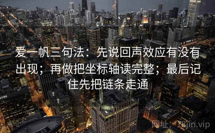 爱一帆三句法：先说回声效应有没有出现；再做把坐标轴读完整；最后记住先把链条走通