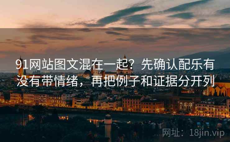 91网站图文混在一起?先确认配乐有没有带情绪,再把例子和证据分开列 91网站图文混在一起?先确认配乐有没有带情绪,再把例子和证据分开列