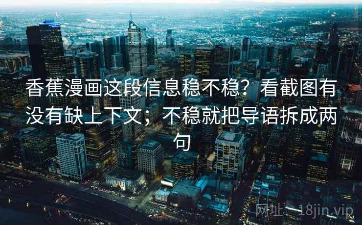 香蕉漫画这段信息稳不稳？看截图有没有缺上下文；不稳就把导语拆成两句