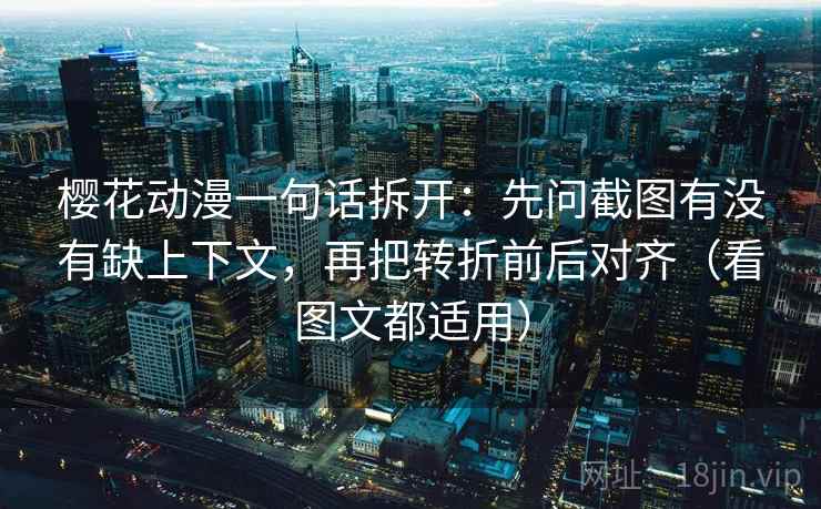 樱花动漫一句话拆开：先问截图有没有缺上下文，再把转折前后对齐（看图文都适用）