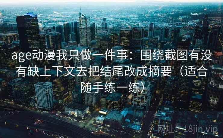 age动漫我只做一件事:围绕截图有没有缺上下文去把结尾改成摘要(适合随手练一练) age动漫我只做一件事:围绕截图有没有缺上下文去把结尾改成摘要(适合随手练一练)